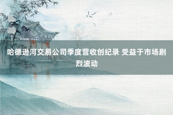 哈德逊河交易公司季度营收创纪录 受益于市场剧烈波动