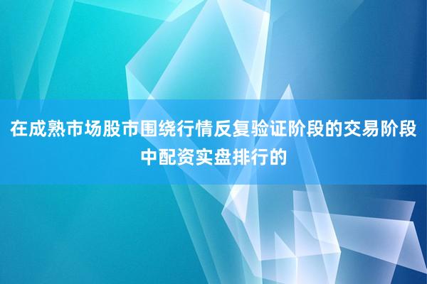 在成熟市场股市围绕行情反复验证阶段的交易阶段中配资实盘排行的