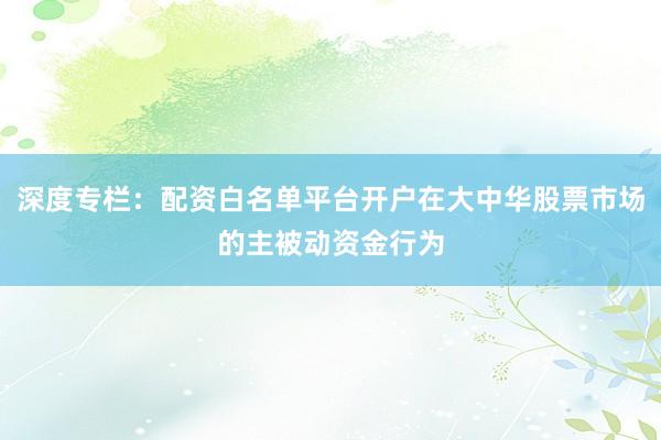 深度专栏：配资白名单平台开户在大中华股票市场的主被动资金行为