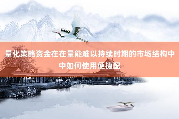 量化策略资金在在量能难以持续时期的市场结构中中如何使用便捷配