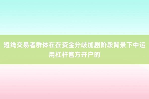 短线交易者群体在在资金分歧加剧阶段背景下中运用杠杆官方开户的