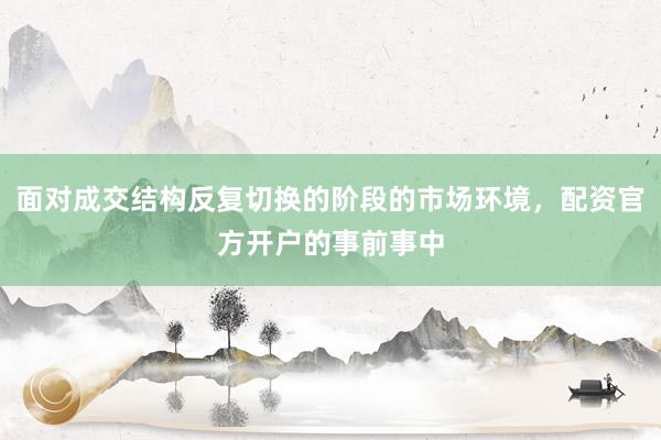 面对成交结构反复切换的阶段的市场环境，配资官方开户的事前事中