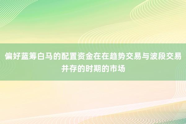 偏好蓝筹白马的配置资金在在趋势交易与波段交易并存的时期的市场