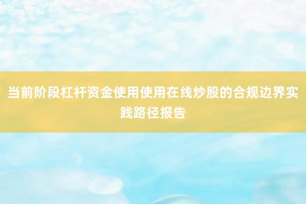 当前阶段杠杆资金使用使用在线炒股的合规边界实践路径报告