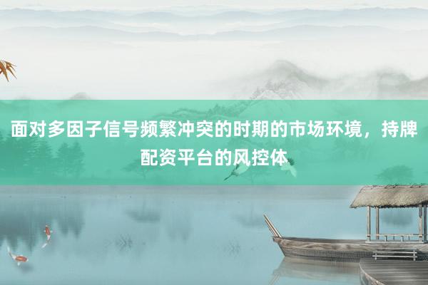 面对多因子信号频繁冲突的时期的市场环境，持牌配资平台的风控体
