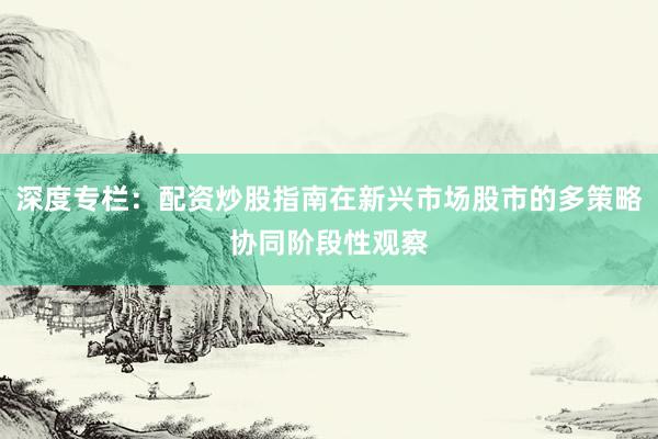 深度专栏：配资炒股指南在新兴市场股市的多策略协同阶段性观察