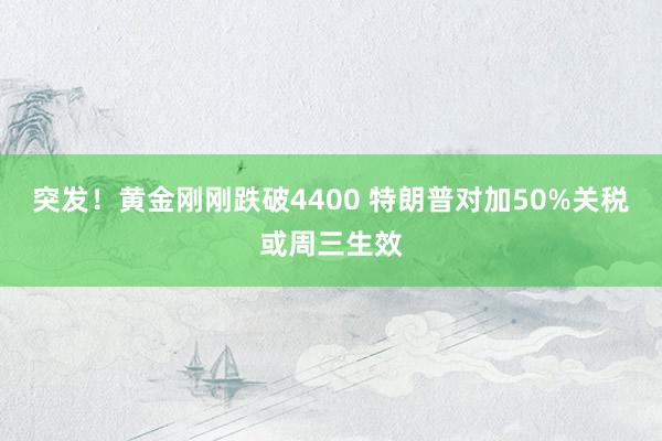 突发！黄金刚刚跌破4400 特朗普对加50%关税或周三生效
