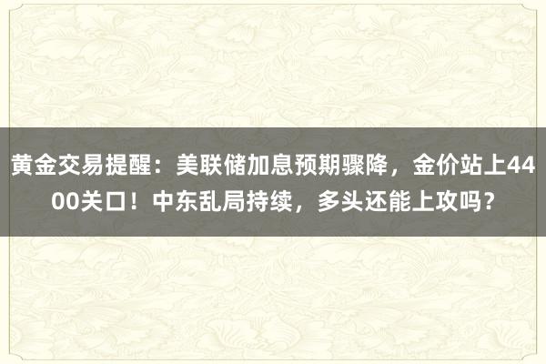 黄金交易提醒：美联储加息预期骤降，金价站上4400关口！中东乱局持续，多头还能上攻吗？
