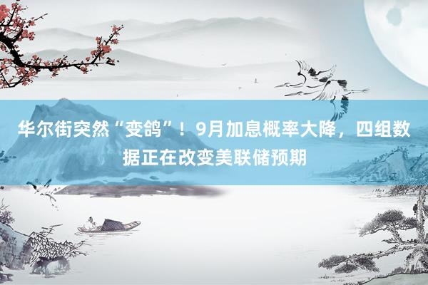 华尔街突然“变鸽”！9月加息概率大降，四组数据正在改变美联储预期