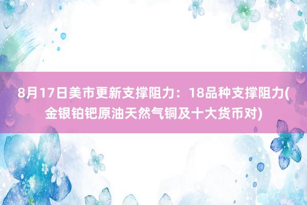 8月17日美市更新支撑阻力：18品种支撑阻力(金银铂钯原油天然气铜及十大货币对)