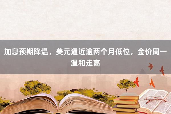 加息预期降温，美元逼近逾两个月低位，金价周一温和走高