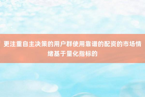 更注重自主决策的用户群使用靠谱的配资的市场情绪基于量化指标的