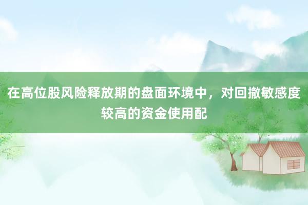 在高位股风险释放期的盘面环境中，对回撤敏感度较高的资金使用配