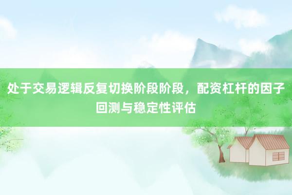 处于交易逻辑反复切换阶段阶段，配资杠杆的因子回测与稳定性评估