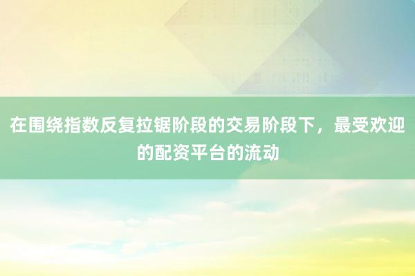 在围绕指数反复拉锯阶段的交易阶段下，最受欢迎的配资平台的流动