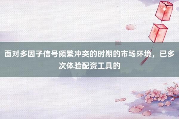 面对多因子信号频繁冲突的时期的市场环境，已多次体验配资工具的