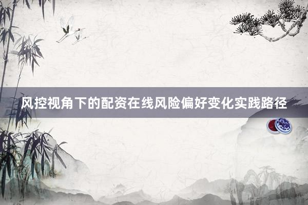 风控视角下的配资在线风险偏好变化实践路径