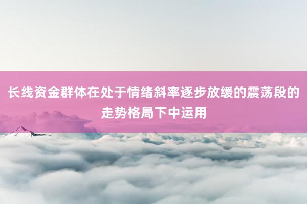 长线资金群体在处于情绪斜率逐步放缓的震荡段的走势格局下中运用