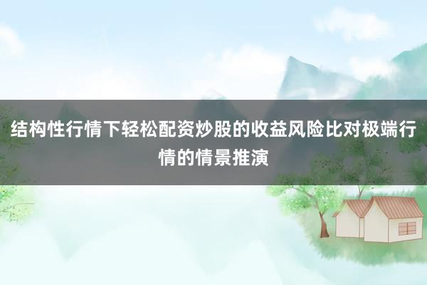 结构性行情下轻松配资炒股的收益风险比对极端行情的情景推演