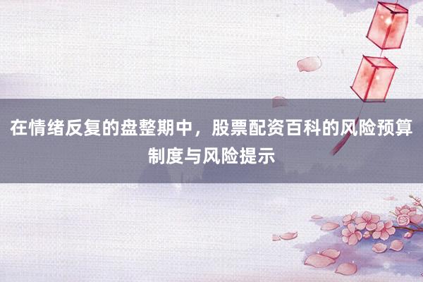 在情绪反复的盘整期中，股票配资百科的风险预算制度与风险提示