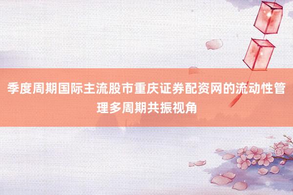 季度周期国际主流股市重庆证券配资网的流动性管理多周期共振视角