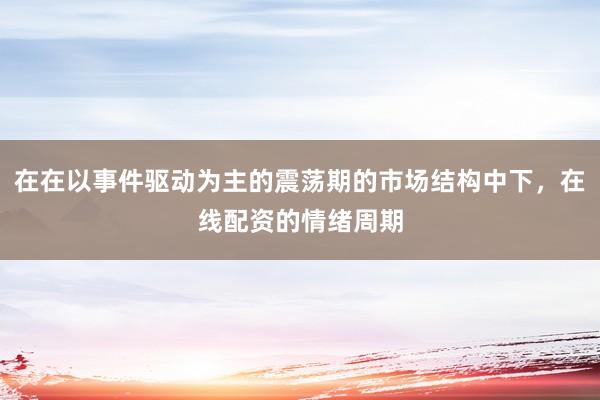 在在以事件驱动为主的震荡期的市场结构中下，在线配资的情绪周期