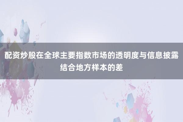 配资炒股在全球主要指数市场的透明度与信息披露结合地方样本的差