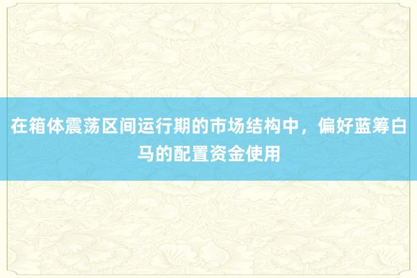 在箱体震荡区间运行期的市场结构中，偏好蓝筹白马的配置资金使用