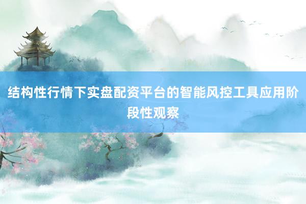 结构性行情下实盘配资平台的智能风控工具应用阶段性观察