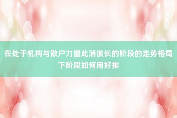 在处于机构与散户力量此消彼长的阶段的走势格局下阶段如何用好排