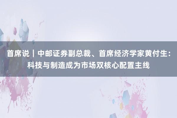 首席说｜中邮证券副总裁、首席经济学家黄付生：科技与制造成为市场双核心配置主线