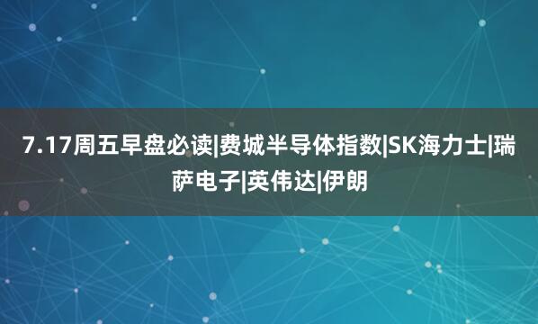 7.17周五早盘必读|费城半导体指数|SK海力士|瑞萨电子|英伟达|伊朗