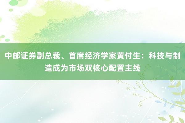 中邮证券副总裁、首席经济学家黄付生：科技与制造成为市场双核心配置主线