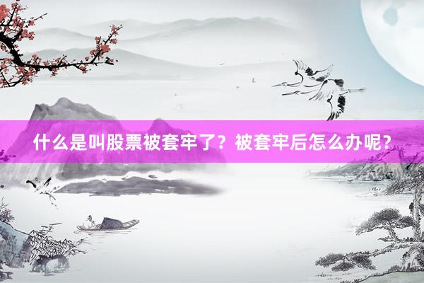 什么是叫股票被套牢了？被套牢后怎么办呢？