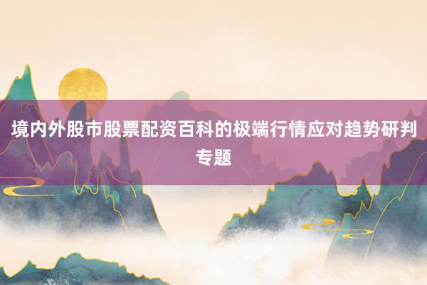 境内外股市股票配资百科的极端行情应对趋势研判专题