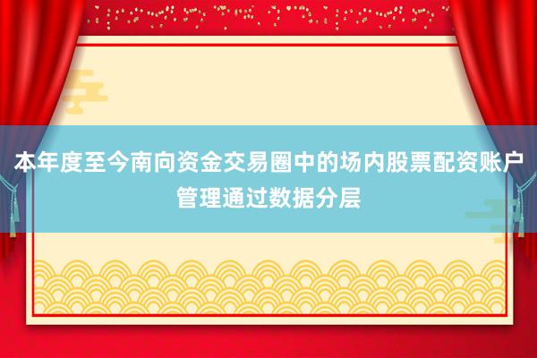 本年度至今南向资金交易圈中的场内股票配资账户管理通过数据分层