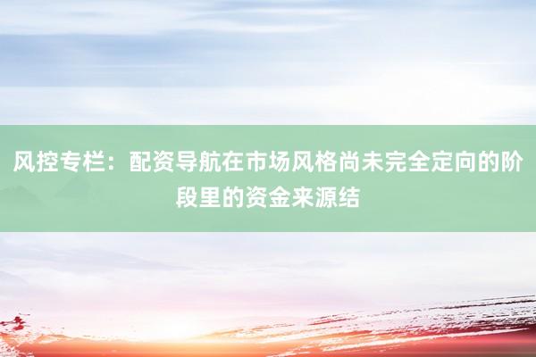 风控专栏：配资导航在市场风格尚未完全定向的阶段里的资金来源结