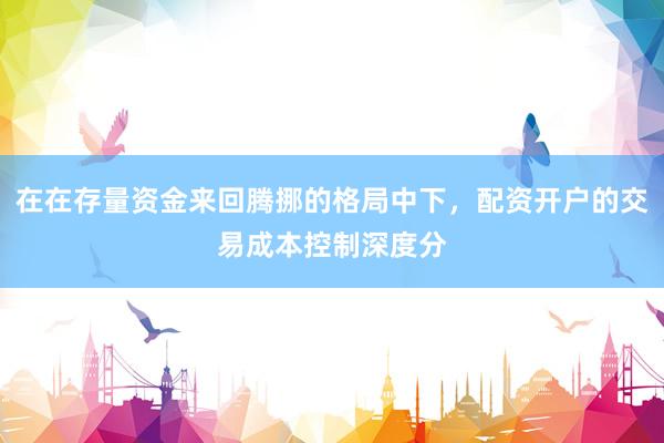 在在存量资金来回腾挪的格局中下，配资开户的交易成本控制深度分