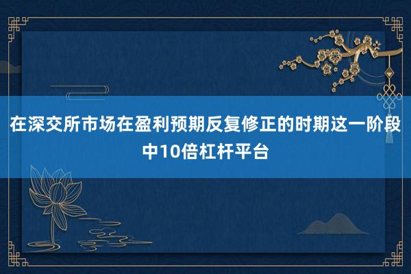 在深交所市场在盈利预期反复修正的时期这一阶段中10倍杠杆平台