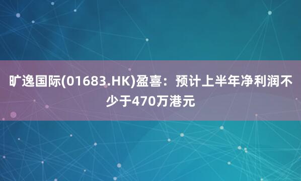 旷逸国际(01683.HK)盈喜：预计上半年净利润不少于470万港元