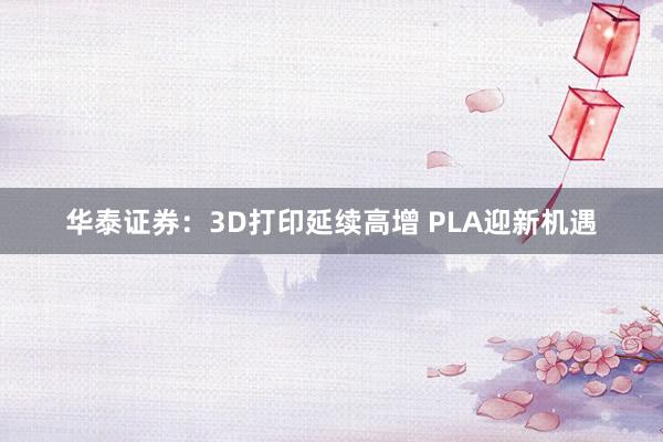 华泰证券：3D打印延续高增 PLA迎新机遇