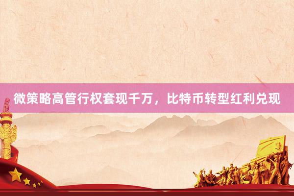 微策略高管行权套现千万，比特币转型红利兑现