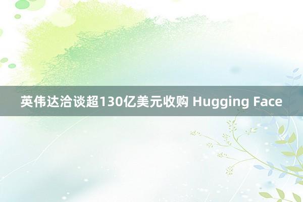 英伟达洽谈超130亿美元收购 Hugging Face