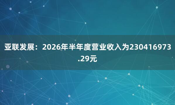 亚联发展：2026年半年度营业收入为230416973.29元