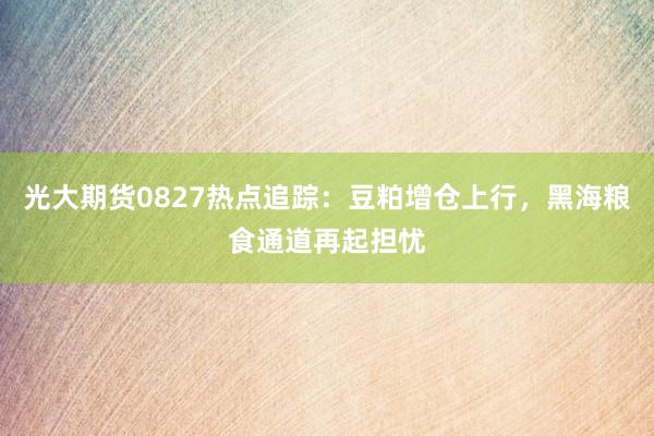 光大期货0827热点追踪：豆粕增仓上行，黑海粮食通道再起担忧