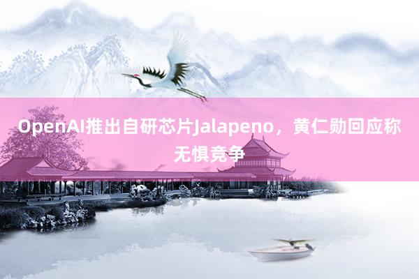 OpenAI推出自研芯片Jalapeno,黄仁勋回应称无惧竞争