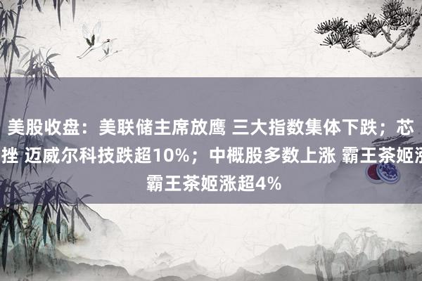 美股收盘：美联储主席放鹰 三大指数集体下跌；芯片股重挫 迈威尔科技跌超10%；中概股多数上涨 霸王茶姬涨超4%