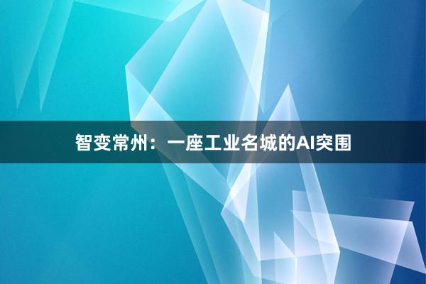 智变常州：一座工业名城的AI突围