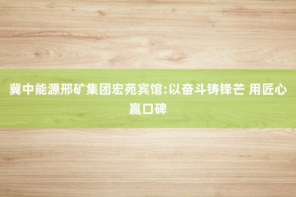 冀中能源邢矿集团宏苑宾馆:以奋斗铸锋芒 用匠心赢口碑