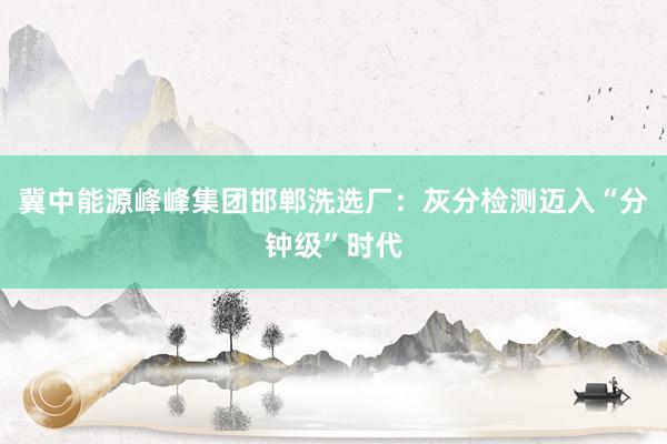 冀中能源峰峰集团邯郸洗选厂：灰分检测迈入“分钟级”时代